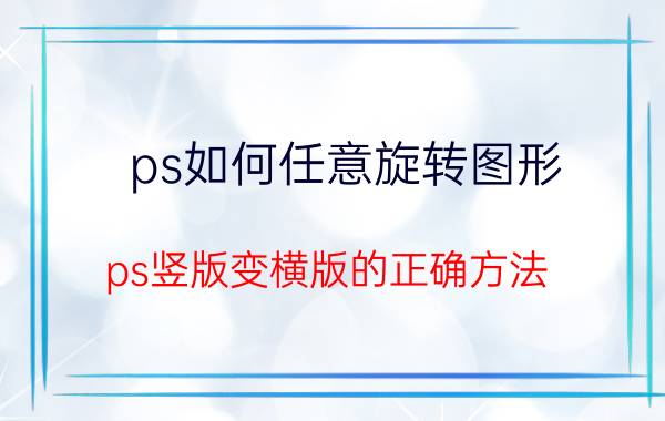 ps如何任意旋转图形 ps竖版变横版的正确方法？